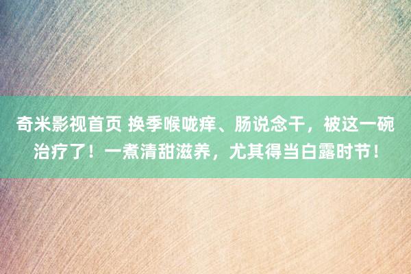 奇米影视首页 换季喉咙痒、肠说念干，被这一碗治疗了！一煮清甜滋养，尤其得当白露时节！