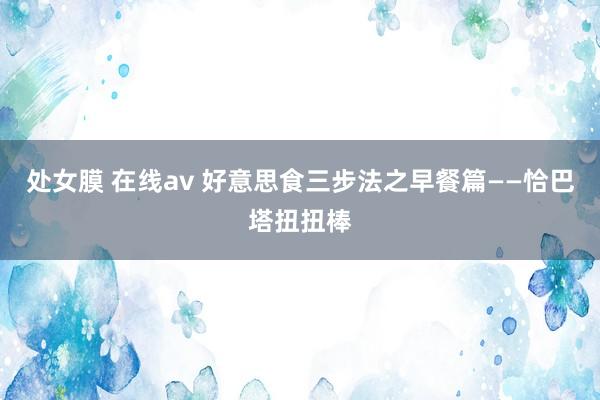 处女膜 在线av 好意思食三步法之早餐篇——恰巴塔扭扭棒