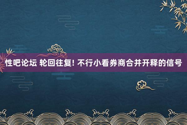 性吧论坛 轮回往复! 不行小看券商合并开释的信号