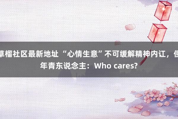 草榴社区最新地址 “心情生意”不可缓解精神内讧，但年青东说念主：Who cares?