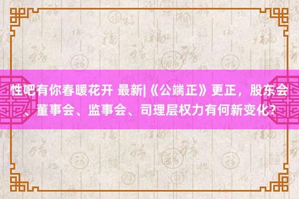 性吧有你春暖花开 最新|《公端正》更正，股东会、董事会、监事会、司理层权力有何新变化？