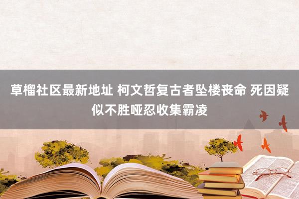 草榴社区最新地址 柯文哲复古者坠楼丧命 死因疑似不胜哑忍收集霸凌