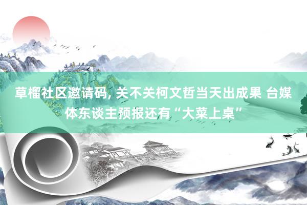 草榴社区邀请码， 关不关柯文哲当天出成果 台媒体东谈主预报还有“大菜上桌”