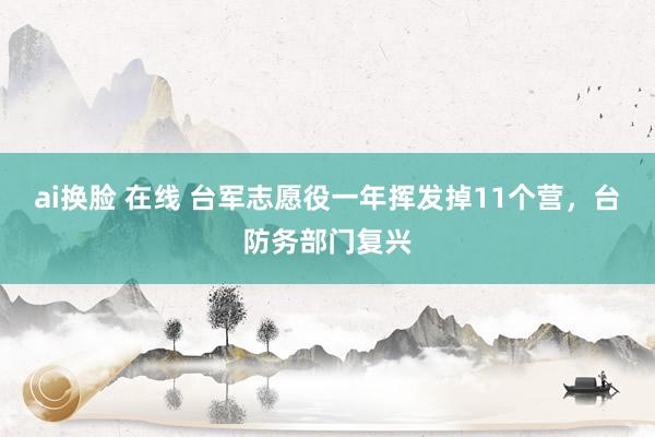 ai换脸 在线 台军志愿役一年挥发掉11个营，台防务部门复兴