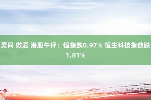 男同 做爱 港股午评：恒指跌0.97% 恒生科技指数跌1.81%