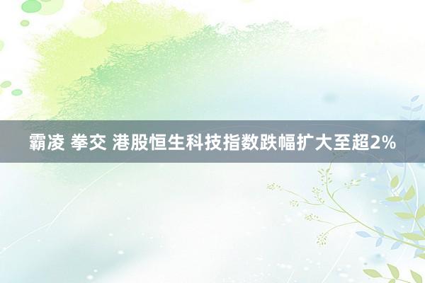 霸凌 拳交 港股恒生科技指数跌幅扩大至超2%