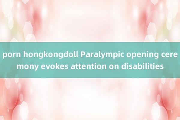 porn hongkongdoll Paralympic opening ceremony evokes attention on disabilities