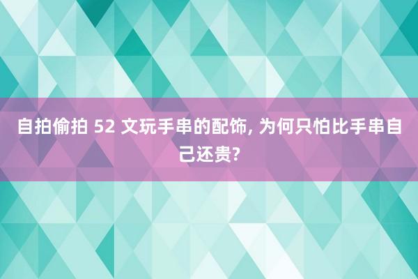 自拍偷拍 52 文玩手串的配饰, 为何只怕比手串自己还贵?