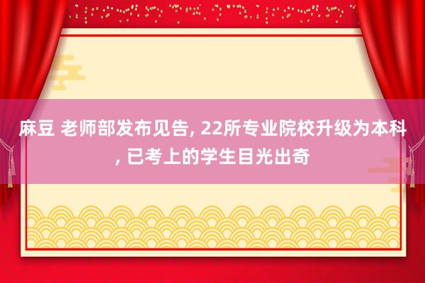 麻豆 老师部发布见告, 22所专业院校升级为本科, 已考上的学生目光出奇