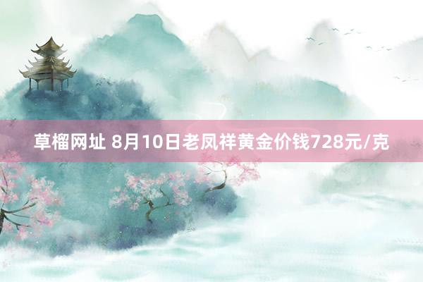 草榴网址 8月10日老凤祥黄金价钱728元/克