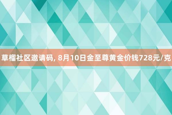 草榴社区邀请码, 8月10日金至尊黄金价钱728元/克