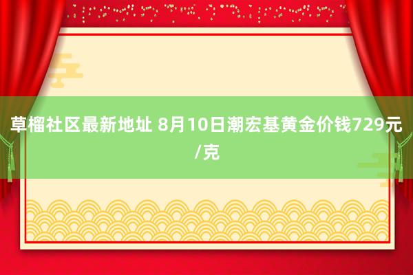 草榴社区最新地址 8月10日潮宏基黄金价钱729元/克