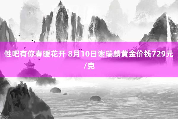 性吧有你春暖花开 8月10日谢瑞麟黄金价钱729元/克