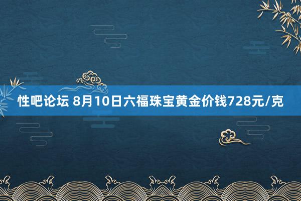 性吧论坛 8月10日六福珠宝黄金价钱728元/克