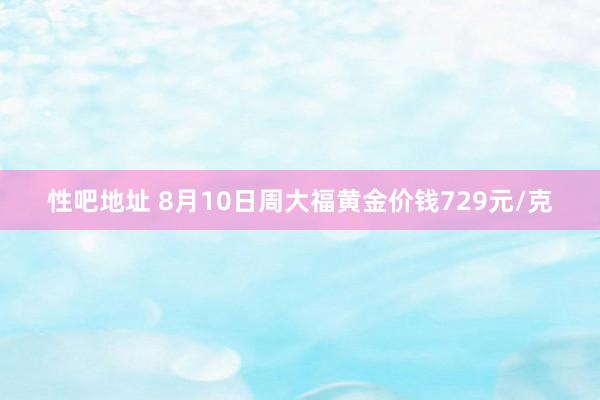 性吧地址 8月10日周大福黄金价钱729元/克