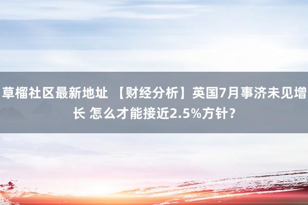 草榴社区最新地址 【财经分析】英国7月事济未见增长 怎么才能接近2.5%方针？