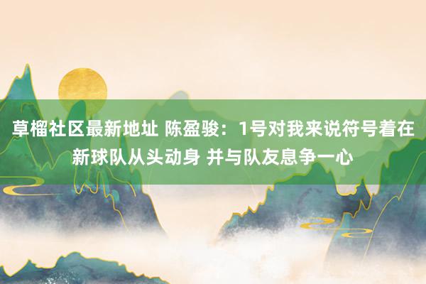 草榴社区最新地址 陈盈骏：1号对我来说符号着在新球队从头动身 并与队友息争一心