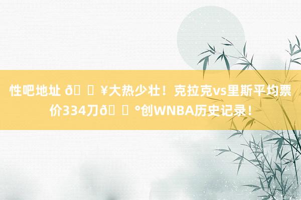 性吧地址 🔥大热少壮！克拉克vs里斯平均票价334刀💰创WNBA历史记录！