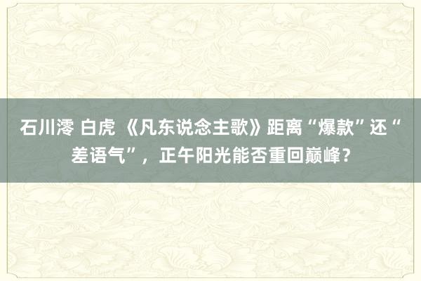 石川澪 白虎 《凡东说念主歌》距离“爆款”还“差语气”，正午阳光能否重回巅峰？