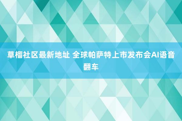 草榴社区最新地址 全球帕萨特上市发布会AI语音翻车