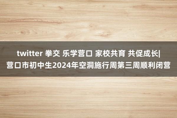 twitter 拳交 乐学营口 家校共育 共促成长|营口市初中生2024年空洞施行周第三周顺利闭营