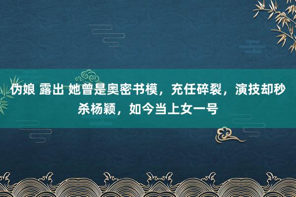 伪娘 露出 她曾是奥密书模，充任碎裂，演技却秒杀杨颖，如今当上女一号