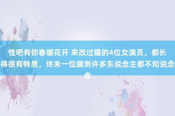 性吧有你春暖花开 来改过疆的4位女演员，都长得很有特质，终末一位臆测许多东说念主都不知说念