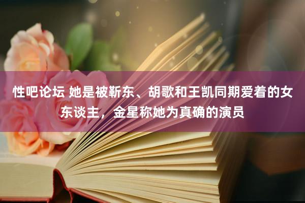 性吧论坛 她是被靳东、胡歌和王凯同期爱着的女东谈主，金星称她为真确的演员