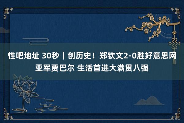 性吧地址 30秒｜创历史！郑钦文2-0胜好意思网亚军贾巴尔 生活首进大满贯八强