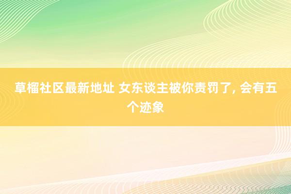 草榴社区最新地址 女东谈主被你责罚了, 会有五个迹象