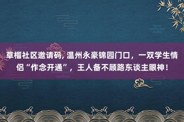 草榴社区邀请码, 温州永豪锦园门口，一双学生情侣“作念开通”，王人备不顾路东谈主眼神！