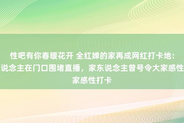 性吧有你春暖花开 全红婵的家再成网红打卡地：有东说念主在门口围堵直播，家东说念主曾号令大家感性打卡