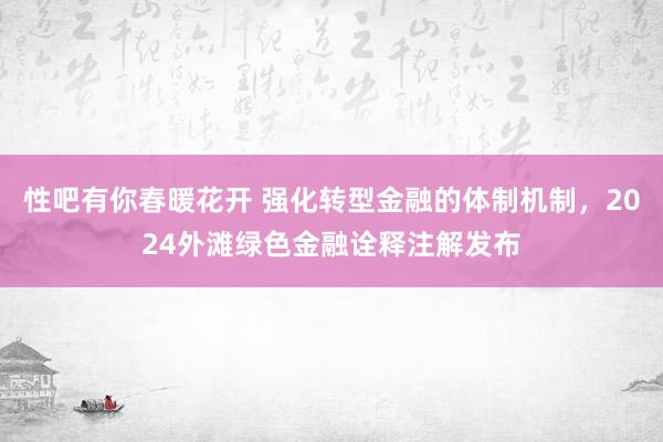 性吧有你春暖花开 强化转型金融的体制机制，2024外滩绿色金融诠释注解发布