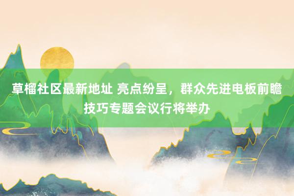 草榴社区最新地址 亮点纷呈，群众先进电板前瞻技巧专题会议行将举办