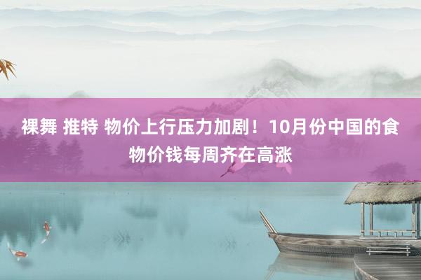 裸舞 推特 物价上行压力加剧！10月份中国的食物价钱每周齐在高涨