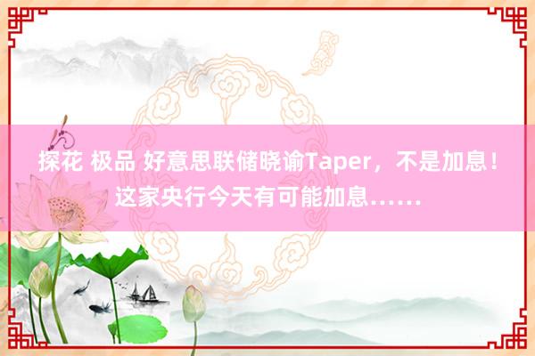 探花 极品 好意思联储晓谕Taper，不是加息！这家央行今天有可能加息……