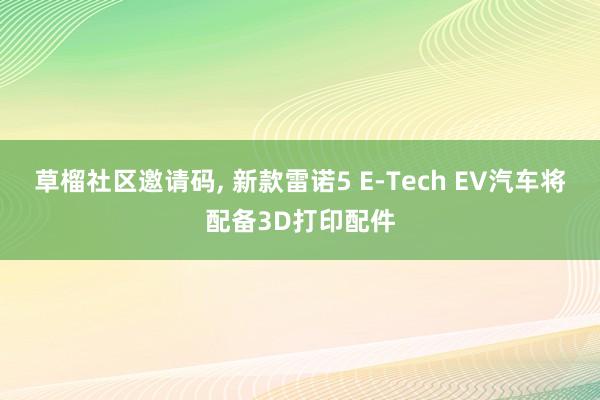 草榴社区邀请码， 新款雷诺5 E-Tech EV汽车将配备3D打印配件