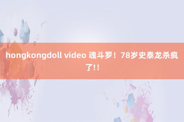 hongkongdoll video 魂斗罗！78岁史泰龙杀疯了!！