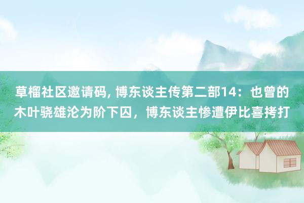 草榴社区邀请码, 博东谈主传第二部14：也曾的木叶骁雄沦为阶下囚，博东谈主惨遭伊比喜拷打