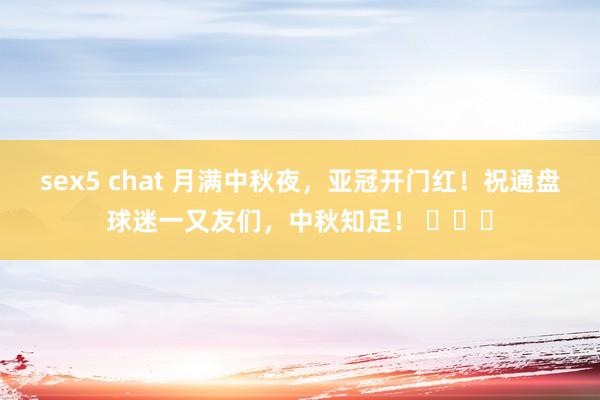 sex5 chat 月满中秋夜，亚冠开门红！祝通盘球迷一又友们，中秋知足！ ​​​