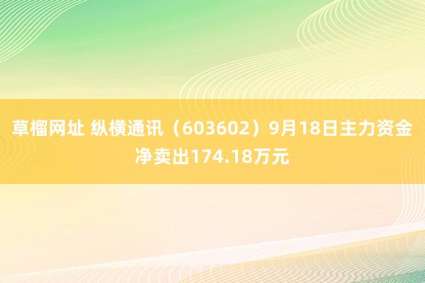 草榴网址 纵横通讯（603602）9月18日主力资金净卖出174.18万元