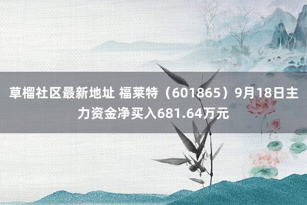 草榴社区最新地址 福莱特（601865）9月18日主力资金净买入681.64万元