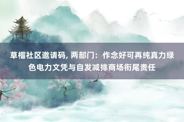 草榴社区邀请码， 两部门：作念好可再纯真力绿色电力文凭与自发减排商场衔尾责任