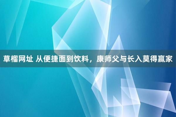 草榴网址 从便捷面到饮料，康师父与长入莫得赢家