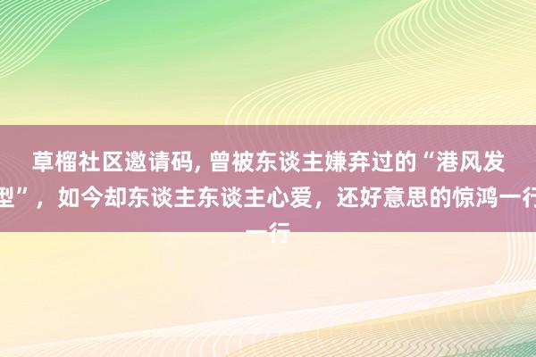 草榴社区邀请码， 曾被东谈主嫌弃过的“港风发型”，如今却东谈主东谈主心爱，还好意思的惊鸿一行