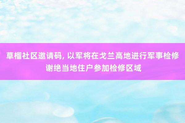 草榴社区邀请码， 以军将在戈兰高地进行军事检修 谢绝当地住户参加检修区域