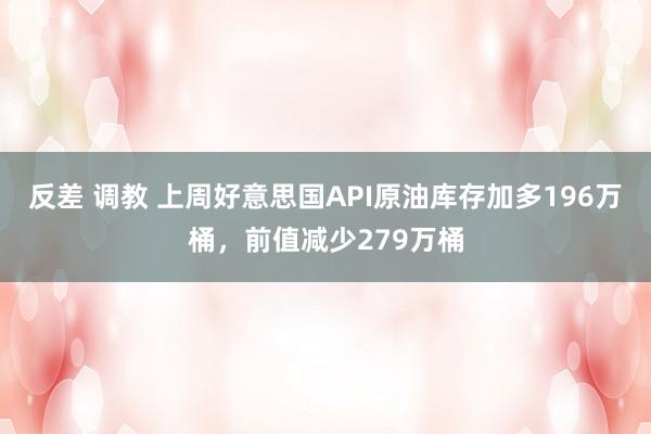 反差 调教 上周好意思国API原油库存加多196万桶，前值减少279万桶