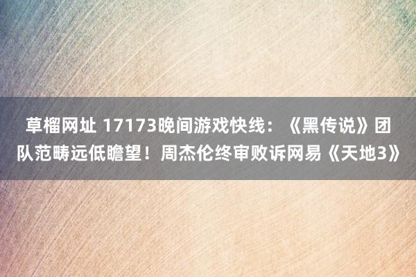 草榴网址 17173晚间游戏快线：《黑传说》团队范畴远低瞻望！周杰伦终审败诉网易《天地3》