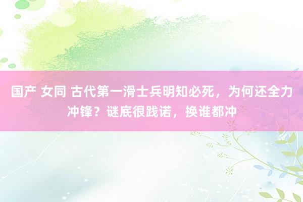 国产 女同 古代第一滑士兵明知必死，为何还全力冲锋？谜底很践诺，换谁都冲