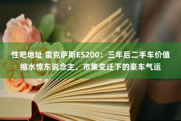 性吧地址 雷克萨斯ES200：三年后二手车价值缩水惊东说念主，市集变迁下的豪车气运